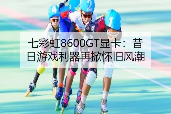 七彩虹8600GT显卡：昔日游戏利器再掀怀旧风潮