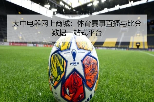 大中电器网上商城：体育赛事直播与比分数据一站式平台