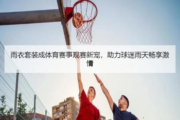 雨衣套装成体育赛事观赛新宠，助力球迷雨天畅享激情